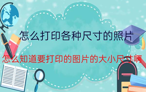 怎么打印各种尺寸的照片 怎么知道要打印的图片的大小尺寸啊？